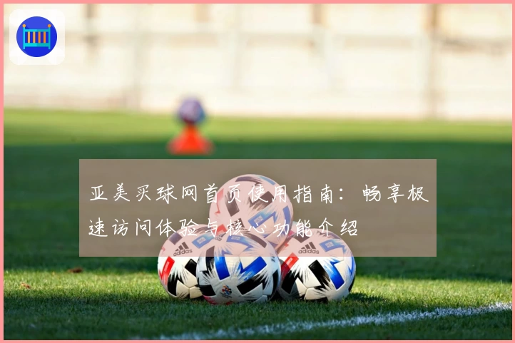 亚美买球网首页使用指南：畅享极速访问体验与核心功能介绍