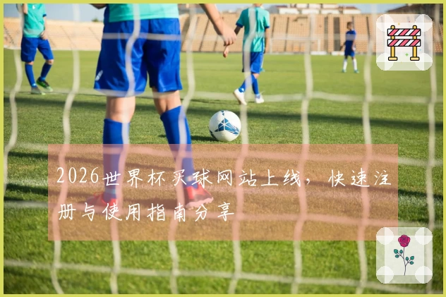 2026世界杯买球网站上线，快速注册与使用指南分享