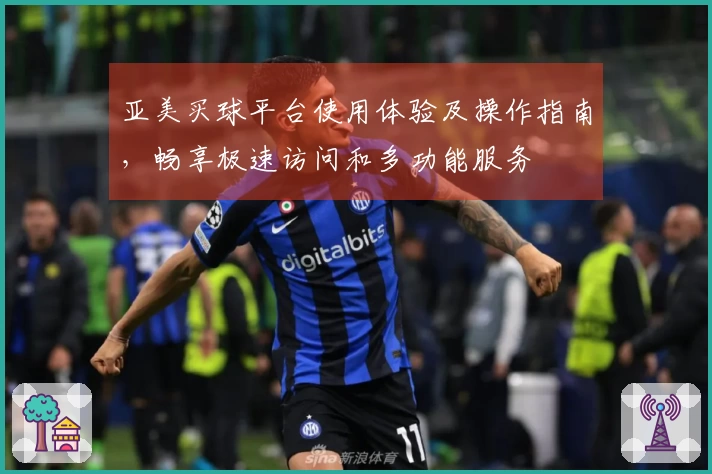 亚美买球平台使用体验及操作指南，畅享极速访问和多功能服务