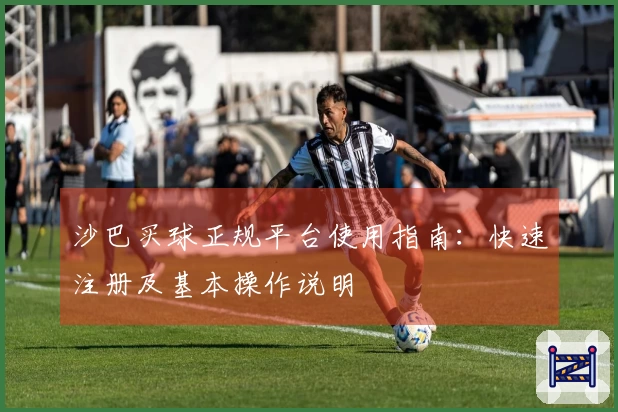 沙巴买球正规平台使用指南：快速注册及基本操作说明
