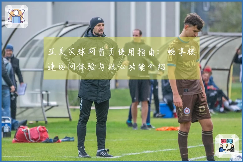 亚美买球网首页使用指南：畅享极速访问体验与核心功能介绍